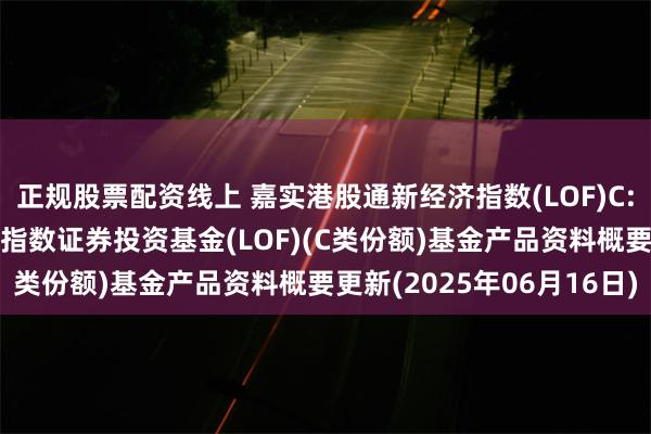 正规股票配资线上 嘉实港股通新经济指数(LOF)C: 嘉实恒生港股通新经济指数证券投资基金(LOF)(C类份额)基金产品资料概要更新(2025年06月16日)