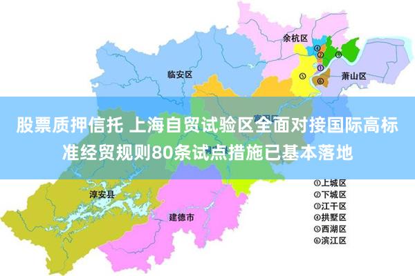 股票质押信托 上海自贸试验区全面对接国际高标准经贸规则80条试点措施已基本落地