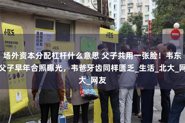 场外资本分配杠杆什么意思 父子共用一张脸！韦东奕父子早年合照曝光，韦爸牙齿同样匮乏_生活_北大_网友