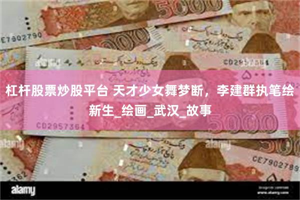 杠杆股票炒股平台 天才少女舞梦断，李建群执笔绘新生_绘画_武汉_故事