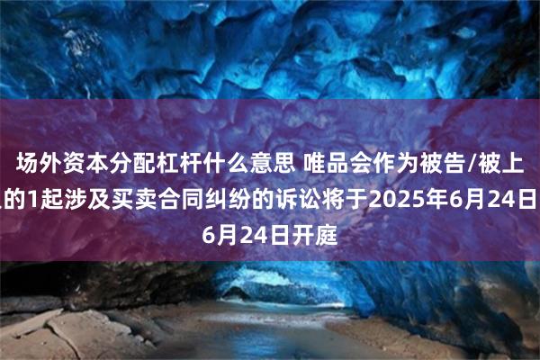 场外资本分配杠杆什么意思 唯品会作为被告/被上诉人的1起涉及买卖合同纠纷的诉讼将于2025年6月24日开庭