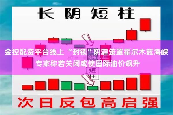 金控配资平台线上 “封锁”阴霾笼罩霍尔木兹海峡 专家称若关闭或使国际油价飙升
