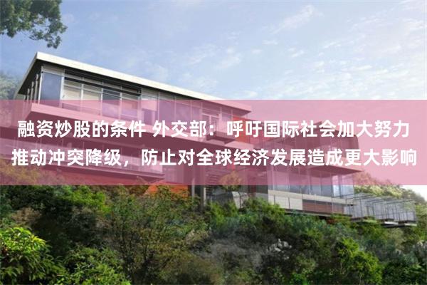融资炒股的条件 外交部：呼吁国际社会加大努力推动冲突降级，防止对全球经济发展造成更大影响