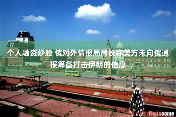 个人融资炒股 俄对外情报局局长称美方未向俄通报筹备打击伊朗的信息