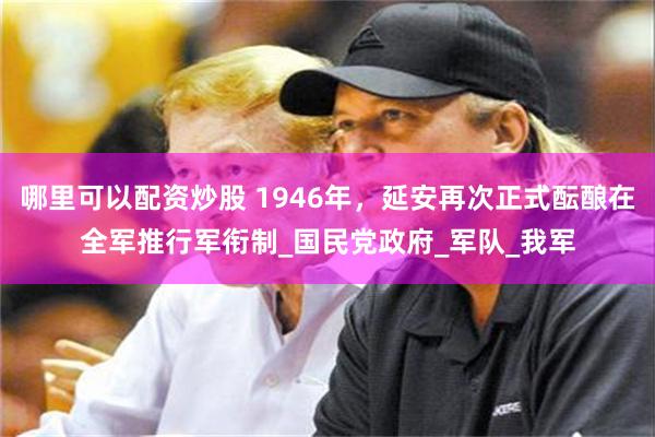 哪里可以配资炒股 1946年，延安再次正式酝酿在全军推行军衔制_国民党政府_军队_我军