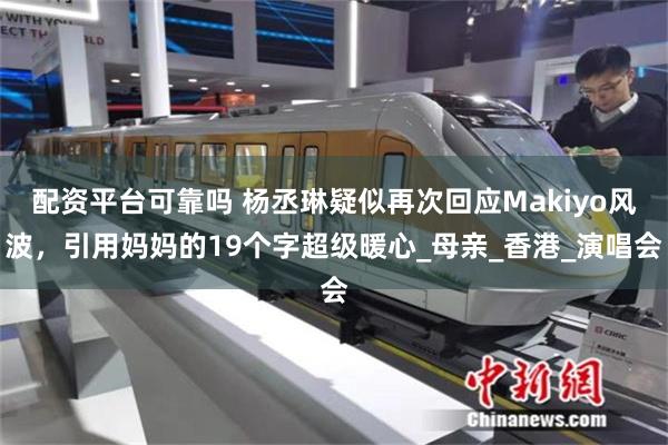 配资平台可靠吗 杨丞琳疑似再次回应Makiyo风波，引用妈妈的19个字超级暖心_母亲_香港_演唱会