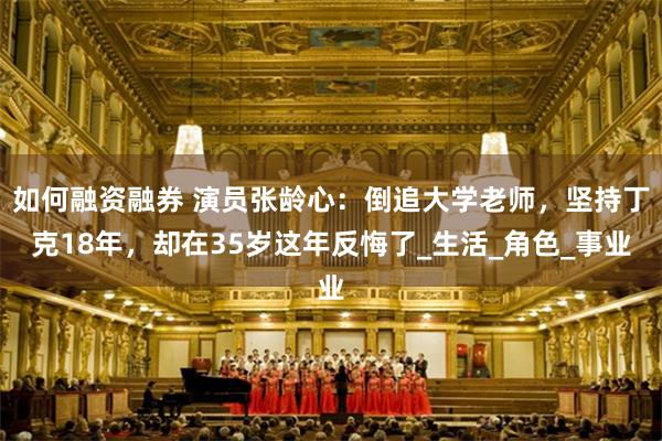 如何融资融券 演员张龄心：倒追大学老师，坚持丁克18年，却在35岁这年反悔了_生活_角色_事业
