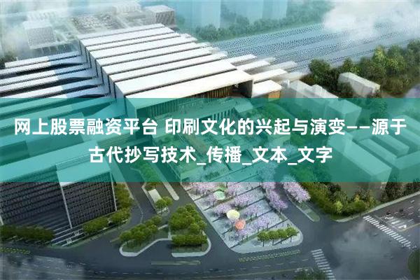 网上股票融资平台 印刷文化的兴起与演变——源于古代抄写技术_传播_文本_文字