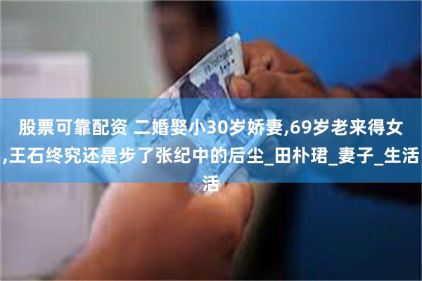 股票可靠配资 二婚娶小30岁娇妻,69岁老来得女,王石终究还是步了张纪中的后尘_田朴珺_妻子_生活