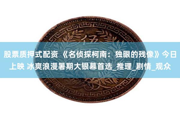 股票质押式配资 《名侦探柯南：独眼的残像》今日上映 冰爽浪漫暑期大银幕首选_推理_剧情_观众
