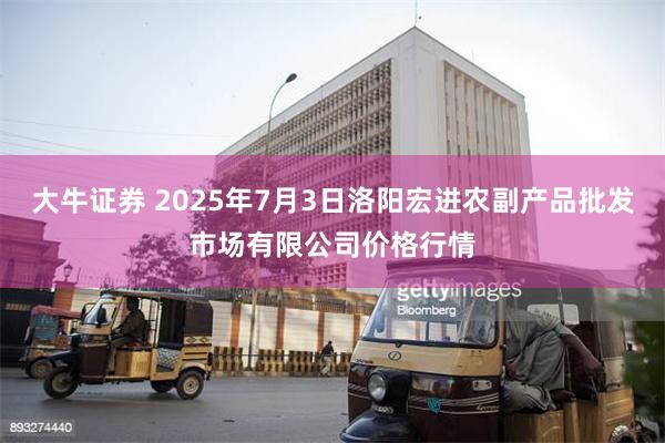 大牛证券 2025年7月3日洛阳宏进农副产品批发市场有限公司价格行情