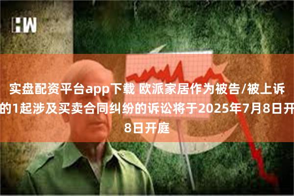 实盘配资平台app下载 欧派家居作为被告/被上诉人的1起涉及买卖合同纠纷的诉讼将于2025年7月8日开庭