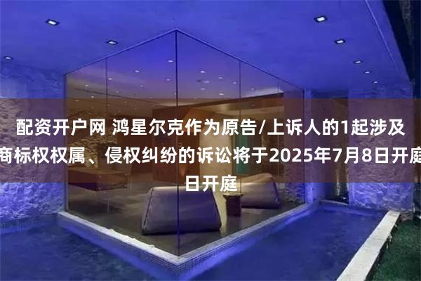 配资开户网 鸿星尔克作为原告/上诉人的1起涉及商标权权属、侵权纠纷的诉讼将于2025年7月8日开庭