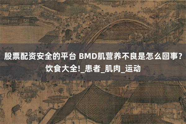 股票配资安全的平台 BMD肌营养不良是怎么回事？饮食大全!_患者_肌肉_运动