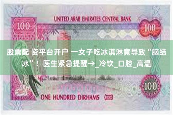 股票配 资平台开户 一女子吃冰淇淋竟导致“脑结冰”！医生紧急提醒→_冷饮_口腔_高温