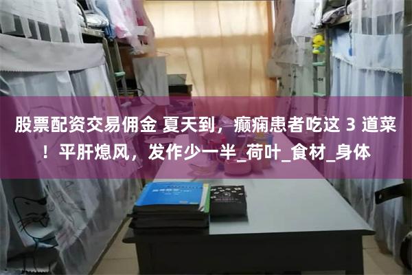 股票配资交易佣金 夏天到，癫痫患者吃这 3 道菜！平肝熄风，发作少一半_荷叶_食材_身体
