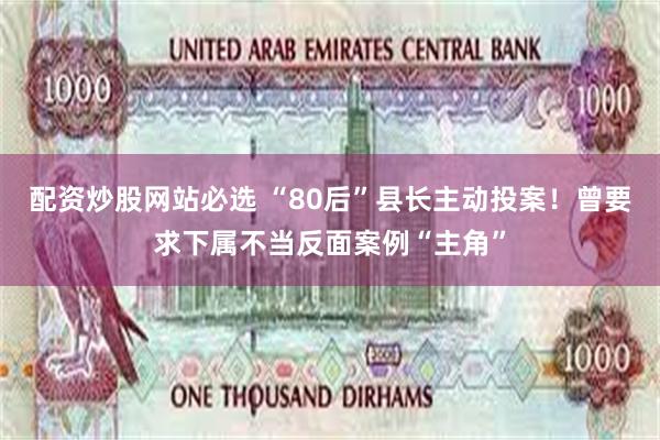 配资炒股网站必选 “80后”县长主动投案！曾要求下属不当反面案例“主角”