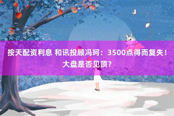 按天配资利息 和讯投顾冯珂：3500点得而复失！大盘是否见顶？
