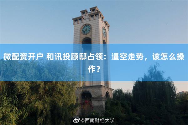微配资开户 和讯投顾邸占领：逼空走势，该怎么操作？
