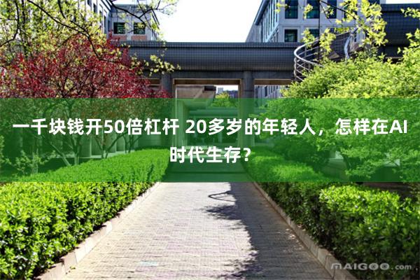 一千块钱开50倍杠杆 20多岁的年轻人，怎样在AI时代生存？
