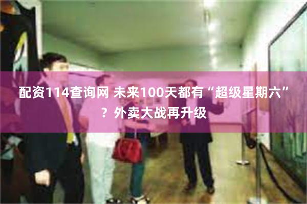 配资114查询网 未来100天都有“超级星期六”？外卖大战再升级
