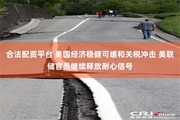 合法配资平台 美国经济稳健可缓和关税冲击 美联储官员继续释放耐心信号
