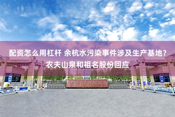 配资怎么用杠杆 余杭水污染事件涉及生产基地？农夫山泉和祖名股份回应