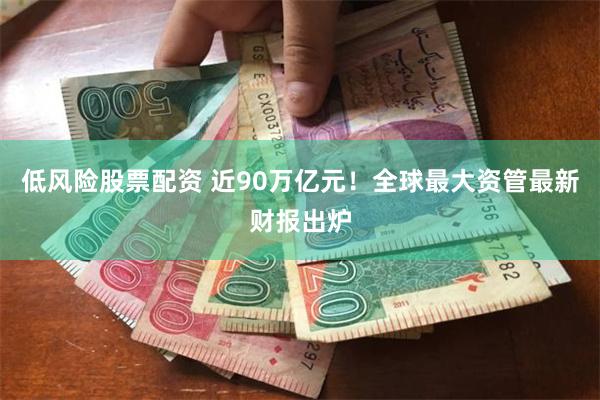 低风险股票配资 近90万亿元！全球最大资管最新财报出炉