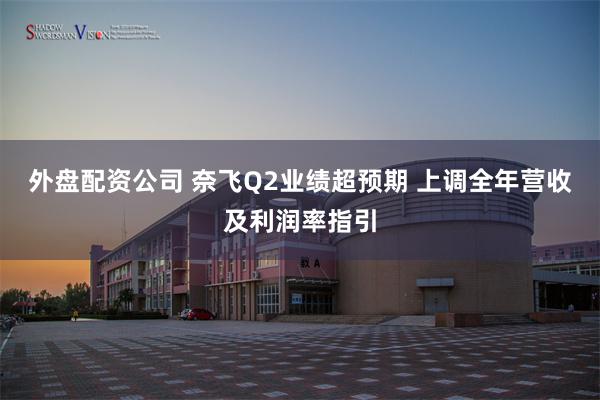外盘配资公司 奈飞Q2业绩超预期 上调全年营收及利润率指引
