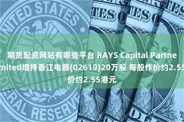 期货配资网站有哪些平台 RAYS Capital Partners Limited增持香江电器(02619)20万股 每股作价约2.55港元