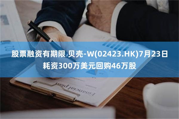 股票融资有期限 贝壳-W(02423.HK)7月23日耗资300万美元回购46万股