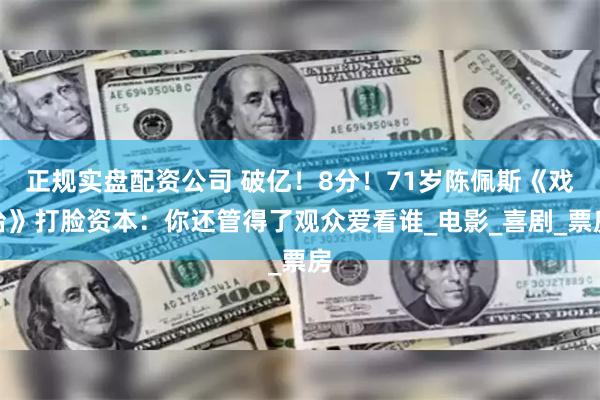 正规实盘配资公司 破亿！8分！71岁陈佩斯《戏台》打脸资本：你还管得了观众爱看谁_电影_喜剧_票房