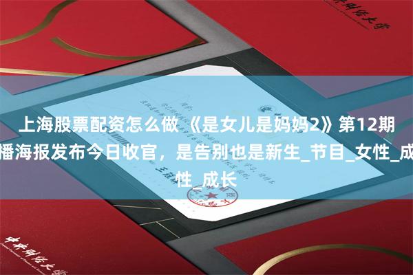上海股票配资怎么做 《是女儿是妈妈2》第12期开播海报发布今日收官，是告别也是新生_节目_女性_成长