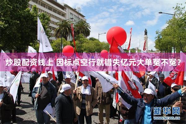 炒股配资线上 因标点空行就错失亿元大单冤不冤？