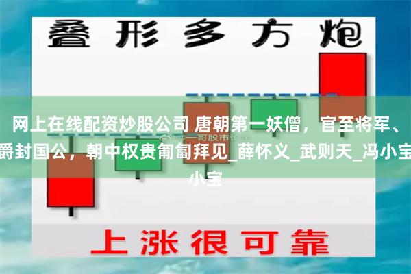 网上在线配资炒股公司 唐朝第一妖僧，官至将军、爵封国公，朝中权贵匍匐拜见_薛怀义_武则天_冯小宝