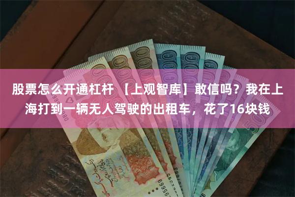 股票怎么开通杠杆 【上观智库】敢信吗？我在上海打到一辆无人驾驶的出租车，花了16块钱