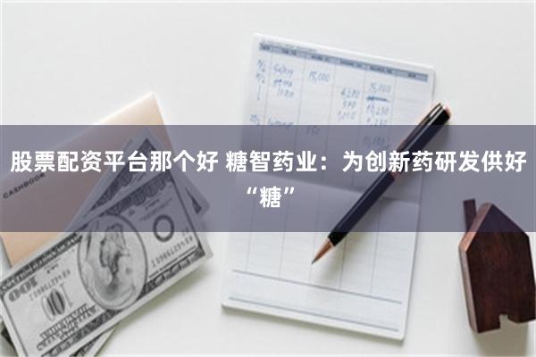 股票配资平台那个好 糖智药业：为创新药研发供好“糖”