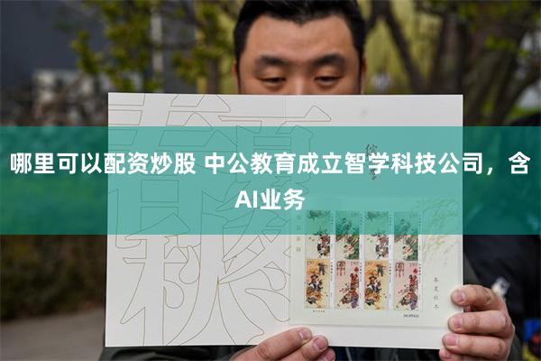 哪里可以配资炒股 中公教育成立智学科技公司，含AI业务