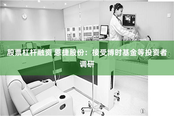 股票杠杆融资 恩捷股份：接受博时基金等投资者调研
