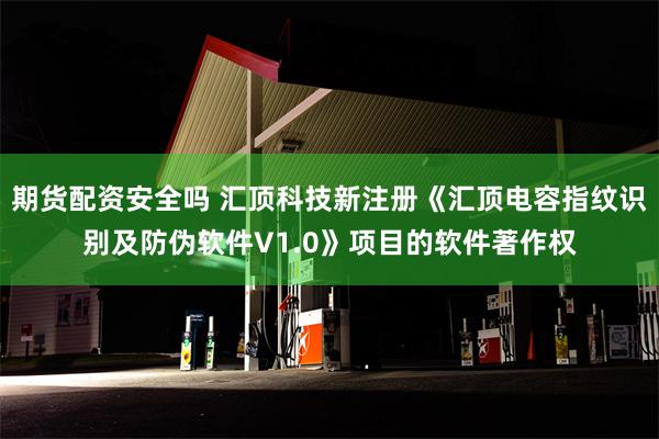 期货配资安全吗 汇顶科技新注册《汇顶电容指纹识别及防伪软件V1.0》项目的软件著作权