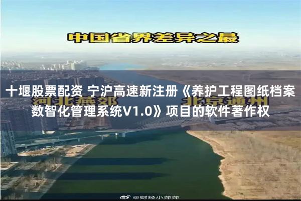 十堰股票配资 宁沪高速新注册《养护工程图纸档案数智化管理系统V1.0》项目的软件著作权