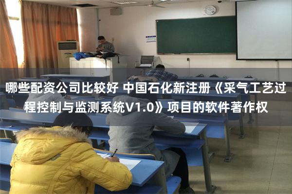 哪些配资公司比较好 中国石化新注册《采气工艺过程控制与监测系统V1.0》项目的软件著作权