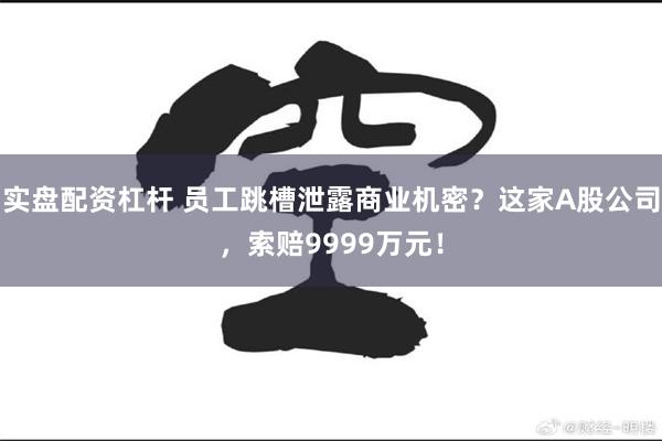实盘配资杠杆 员工跳槽泄露商业机密？这家A股公司，索赔9999万元！