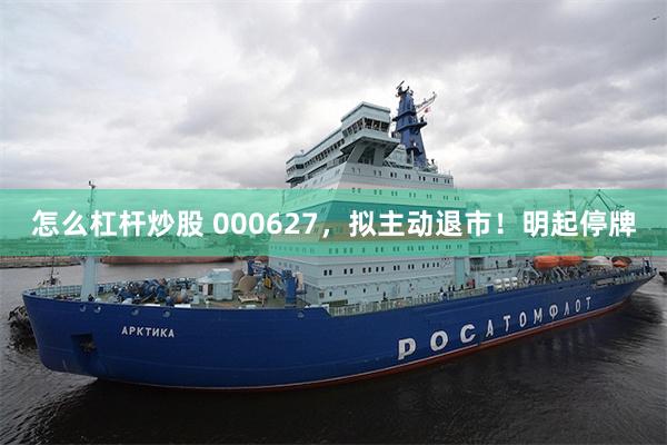 怎么杠杆炒股 000627，拟主动退市！明起停牌