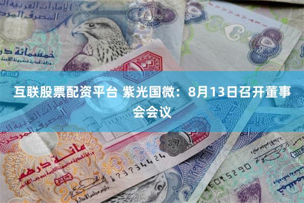 互联股票配资平台 紫光国微：8月13日召开董事会会议
