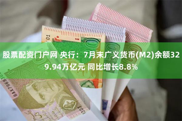股票配资门户网 央行：7月末广义货币(M2)余额329.94万亿元 同比增长8.8%