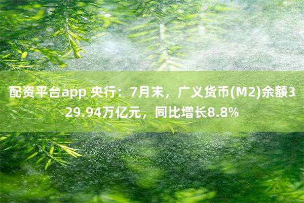 配资平台app 央行：7月末，广义货币(M2)余额329.94万亿元，同比增长8.8%