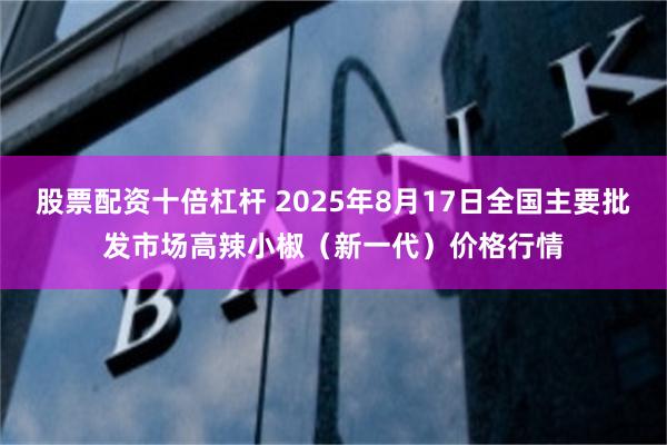 股票配资十倍杠杆 2025年8月17日全国主要批发市场高辣小椒（新一代）价格行情