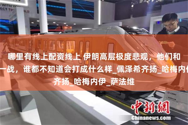 哪里有线上配资线上 伊朗高层极度悲观，他们和美以还有一战，谁都不知道会打成什么样_佩泽希齐扬_哈梅内伊_萨法维