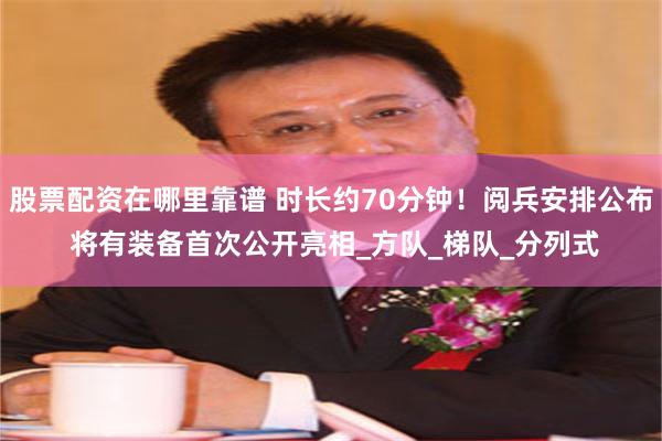 股票配资在哪里靠谱 时长约70分钟！阅兵安排公布 将有装备首次公开亮相_方队_梯队_分列式